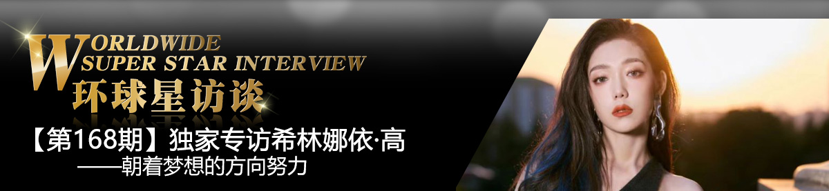 【第168期】环球星访谈·希林娜依·高:朝着梦想的方向努力_fororder_环球星访谈专题bannerXILIN